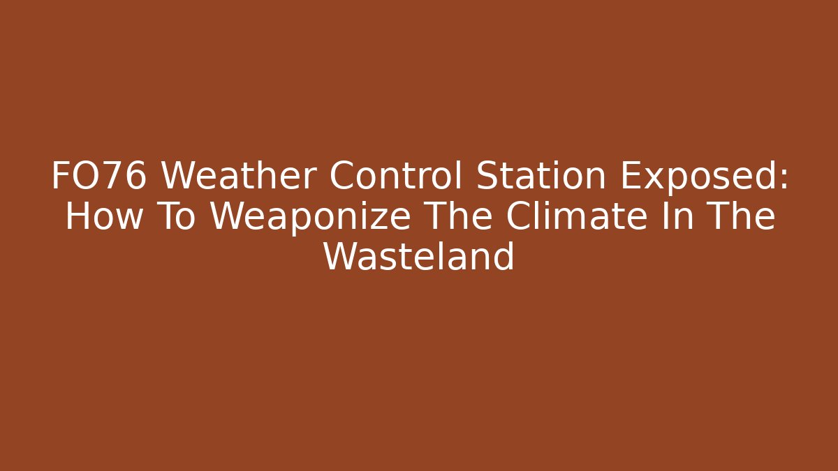 FO76 Weather Control Station Exposed: How To Weaponize The Climate In The Wasteland