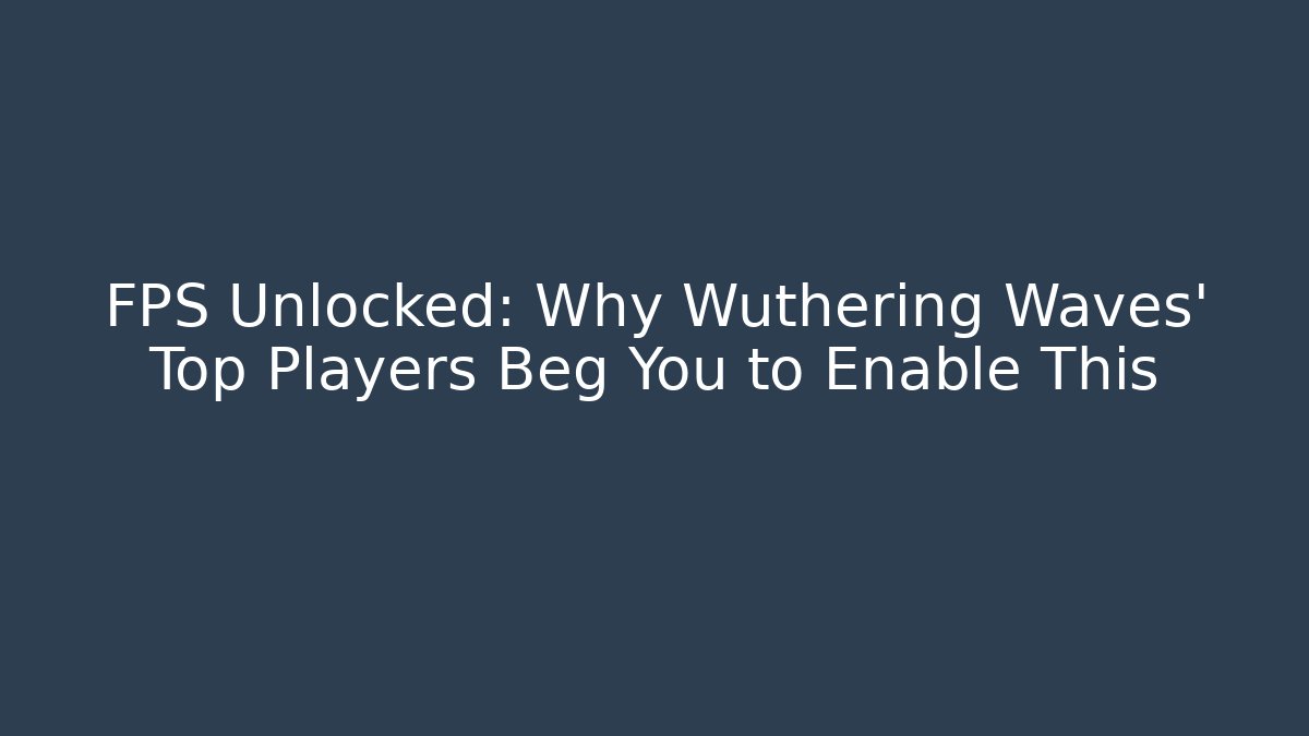 FPS Unlocked: Why Wuthering Waves' Top Players Beg You to Enable This