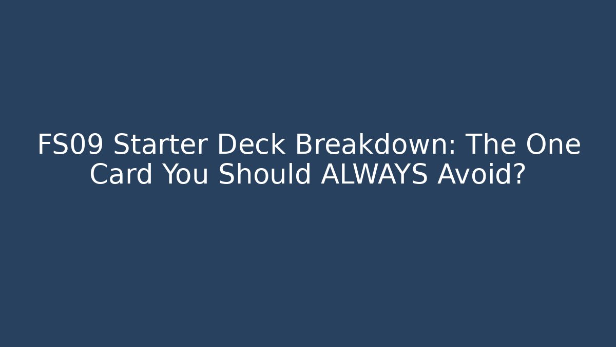 FS09 Starter Deck Breakdown: The One Card You Should ALWAYS Avoid?