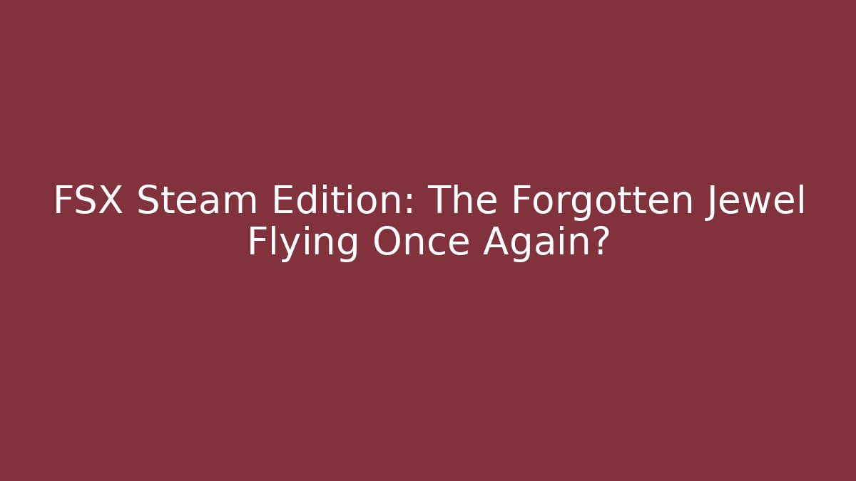 FSX Steam Edition: The Forgotten Jewel Flying Once Again?