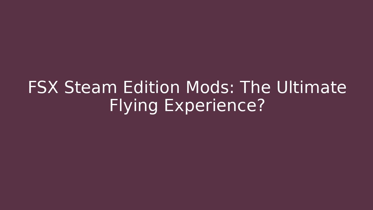 FSX Steam Edition Mods: The Ultimate Flying Experience?