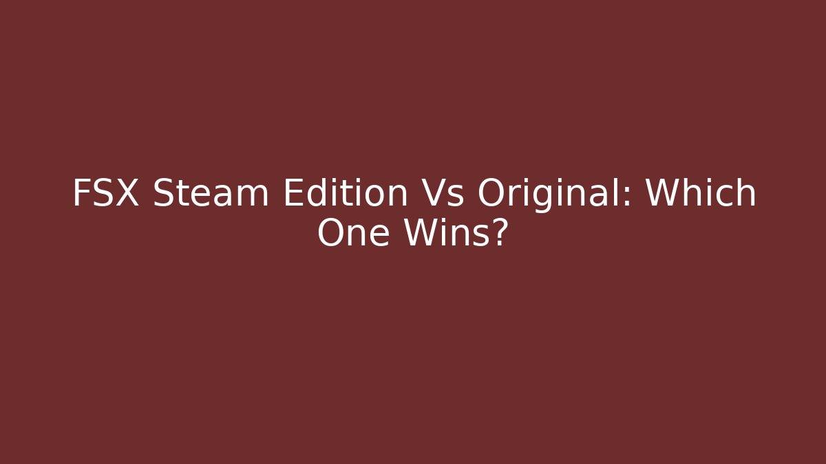 FSX Steam Edition Vs Original: Which One Wins?