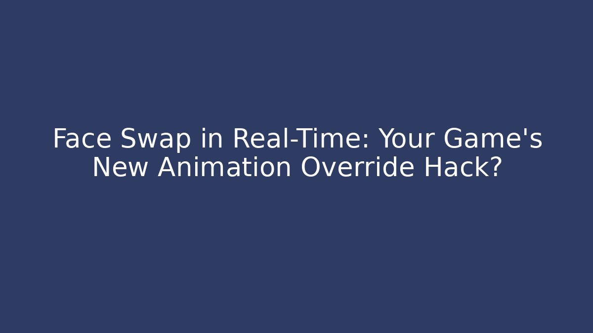 Face Swap in Real-Time: Your Game’s New Animation Override Hack?
