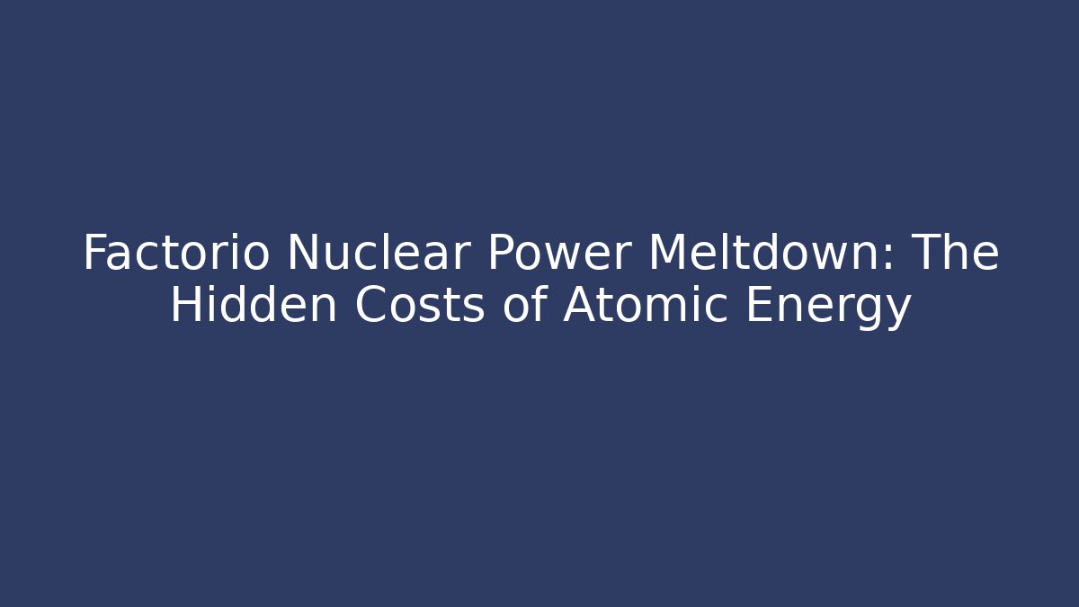 Factorio Nuclear Power Meltdown: The Hidden Costs of Atomic Energy