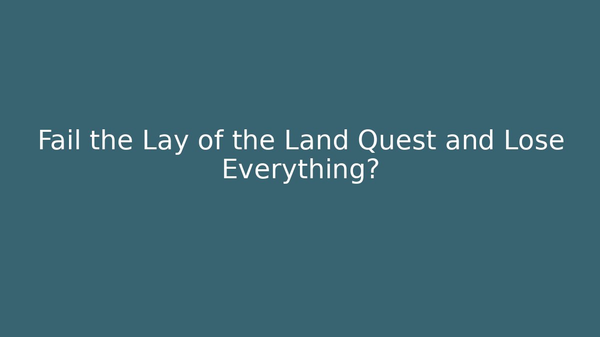 Fail the Lay of the Land Quest and Lose Everything?
