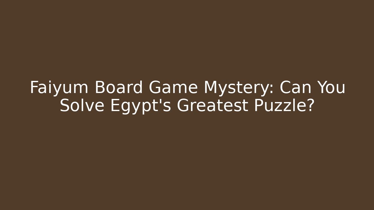 Faiyum Board Game Mystery: Can You Solve Egypt's Greatest Puzzle?