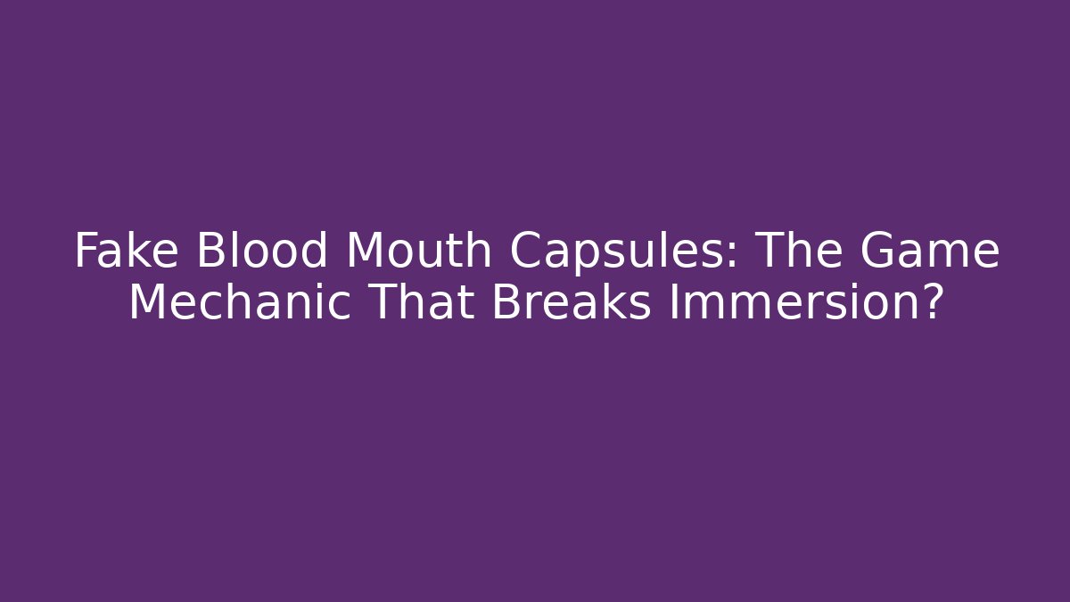 Fake Blood Mouth Capsules: The Game Mechanic That Breaks Immersion?