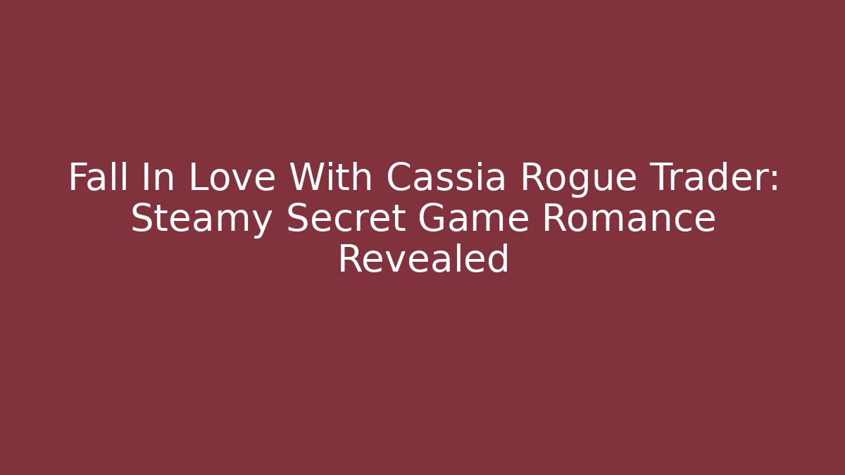 Fall In Love With Cassia Rogue Trader: Steamy Secret Game Romance Revealed