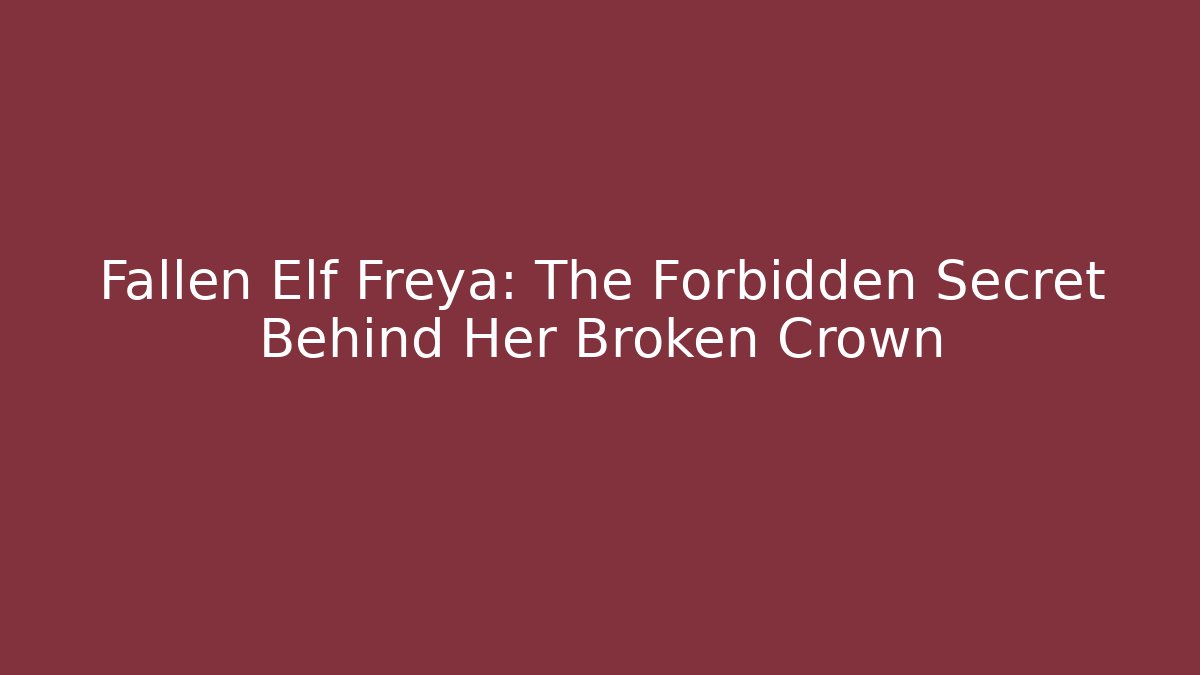 Fallen Elf Freya: The Forbidden Secret Behind Her Broken Crown
