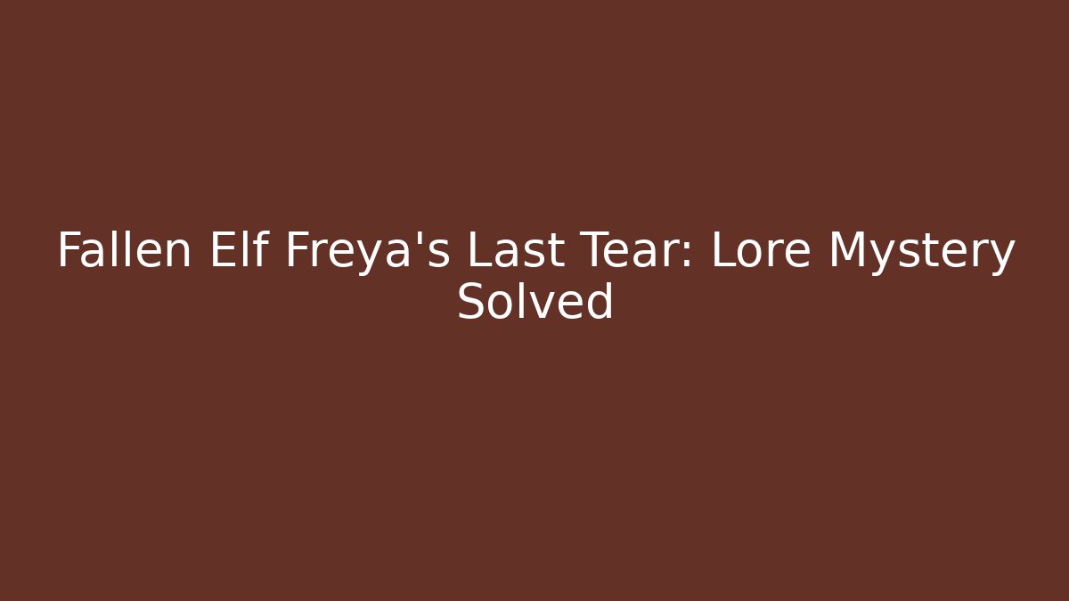 Fallen Elf Freya’s Last Tear: Lore Mystery Solved