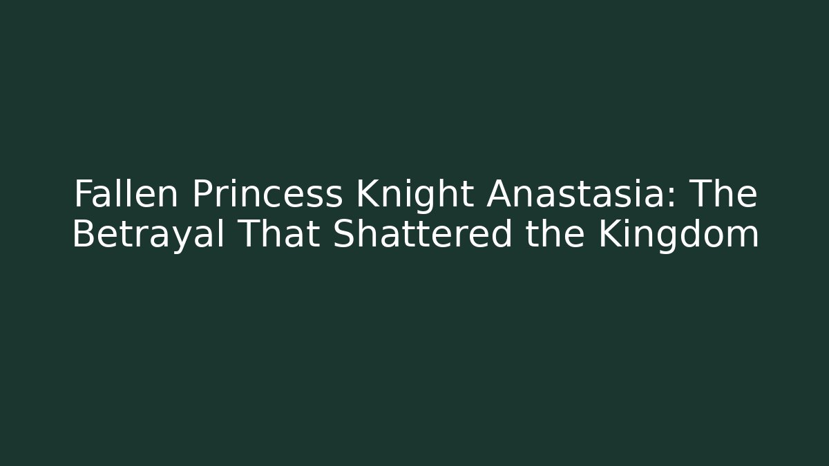 Fallen Princess Knight Anastasia: The Betrayal That Shattered the Kingdom