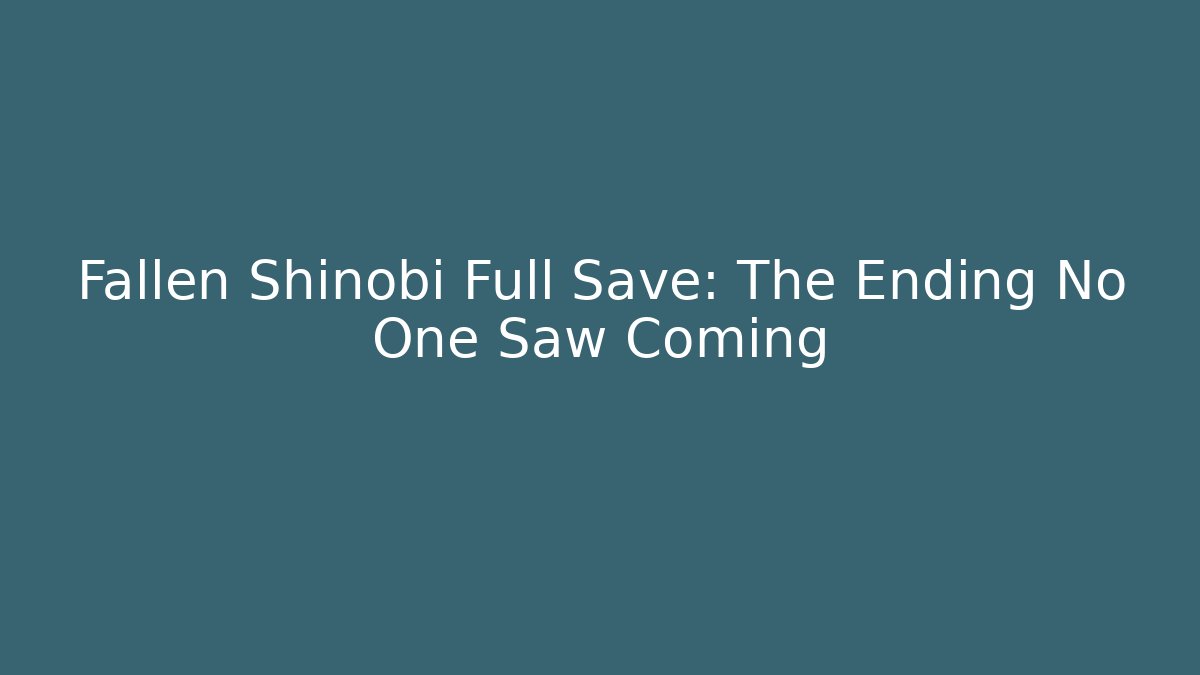 Fallen Shinobi Full Save: The Ending No One Saw Coming