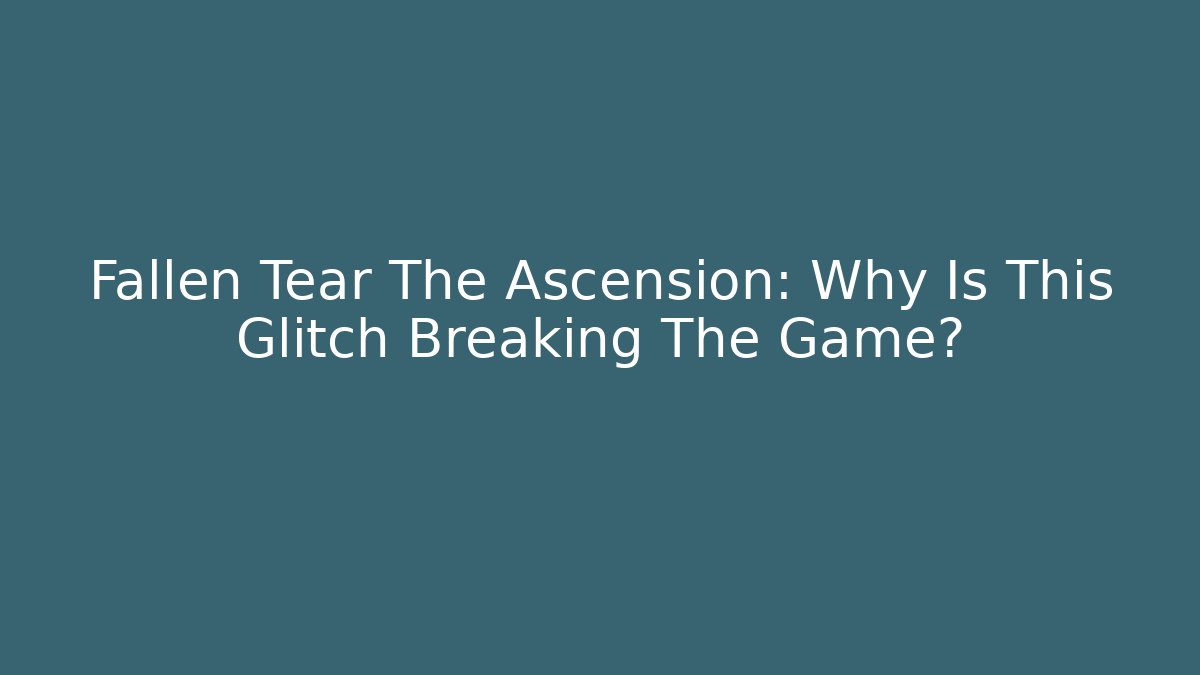 Fallen Tear The Ascension: Why Is This Glitch Breaking The Game?