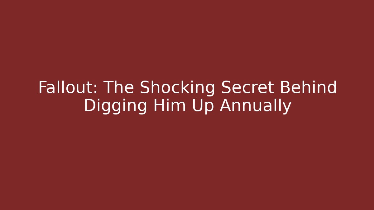 Fallout: The Shocking Secret Behind Digging Him Up Annually