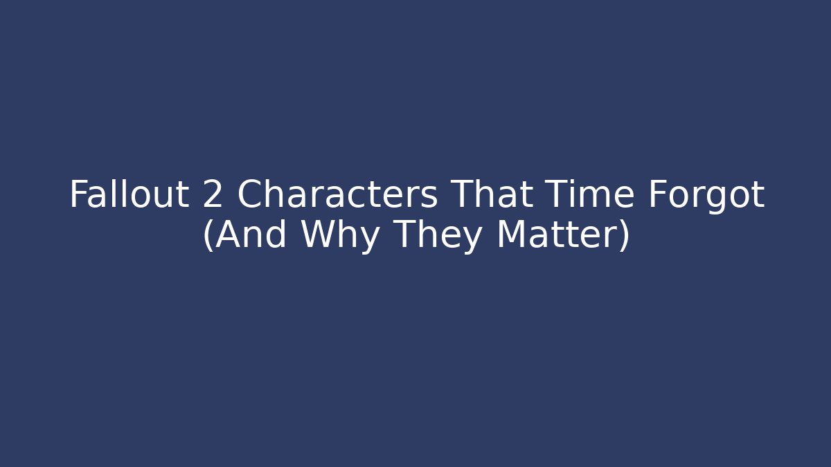 Fallout 2 Characters That Time Forgot (And Why They Matter)
