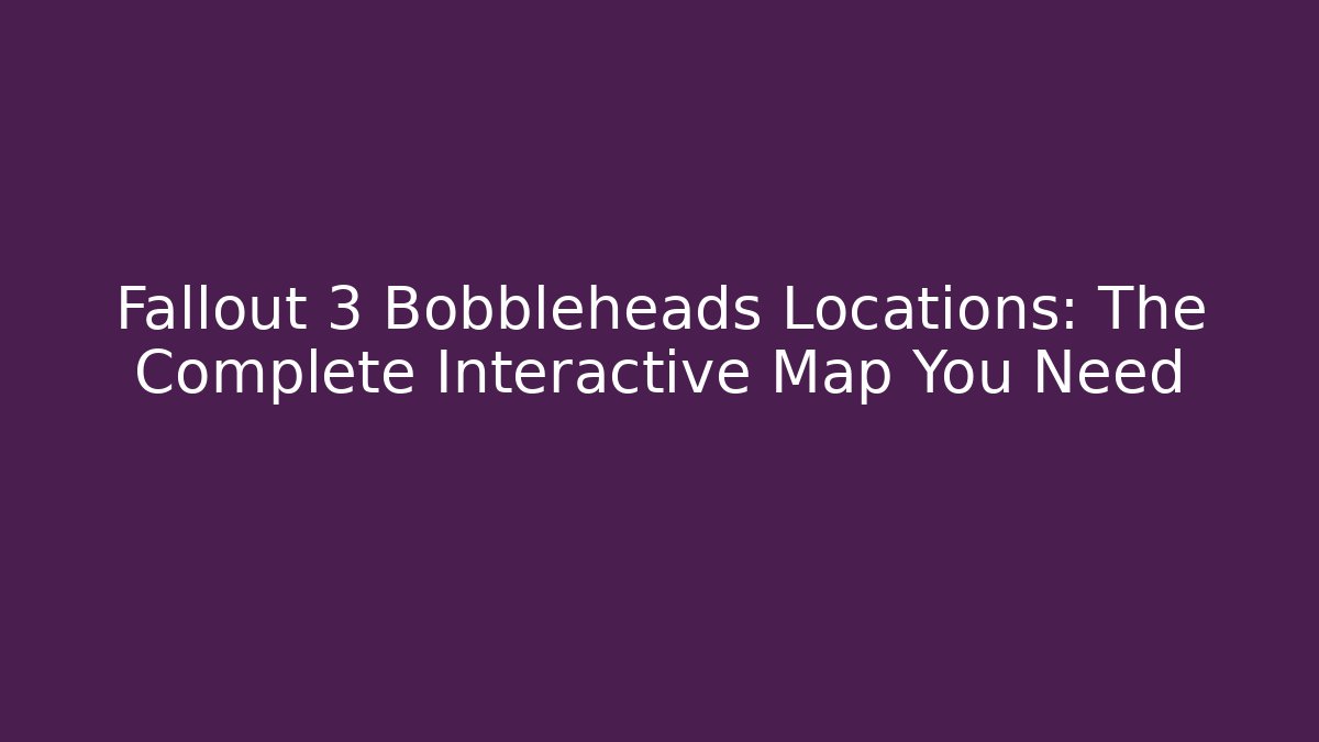 Fallout 3 Bobbleheads Locations: The Complete Interactive Map You Need