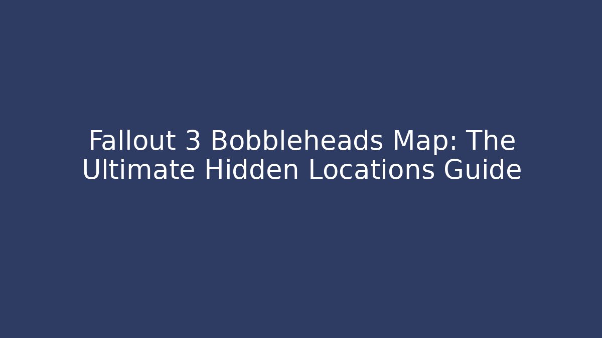 Fallout 3 Bobbleheads Map: The Ultimate Hidden Locations Guide
