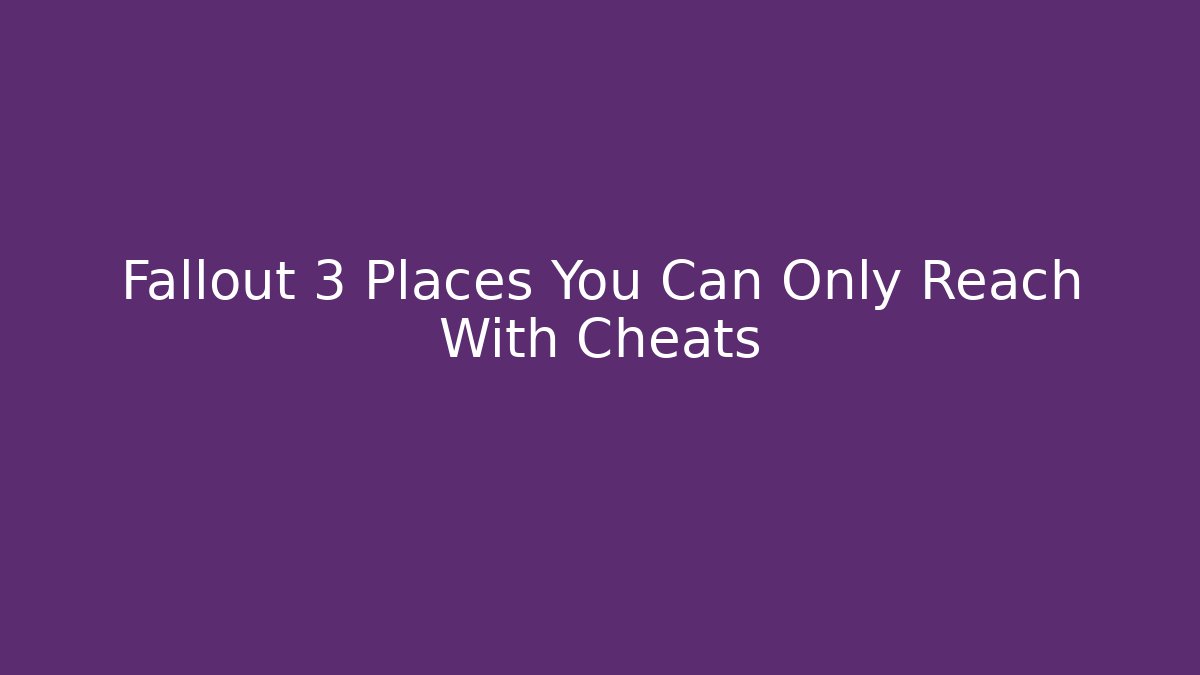 Fallout 3 Places You Can Only Reach With Cheats