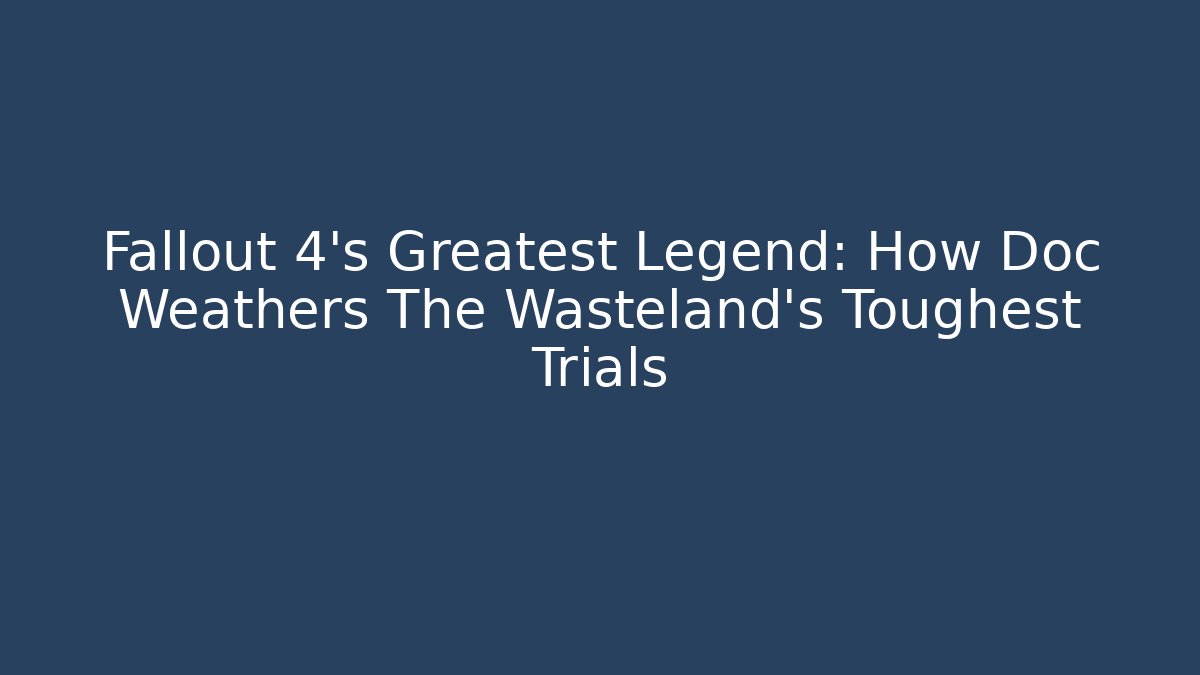 Fallout 4's Greatest Legend: How Doc Weathers The Wasteland's Toughest Trials
