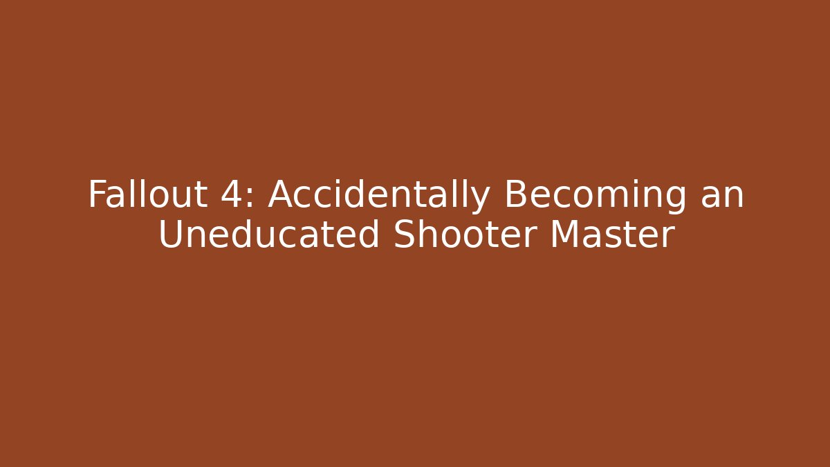 Fallout 4: Accidentally Becoming an Uneducated Shooter Master