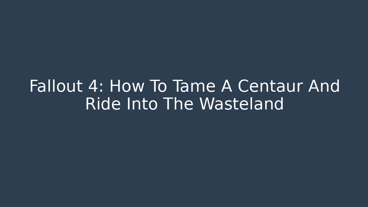 Fallout 4: How To Tame A Centaur And Ride Into The Wasteland