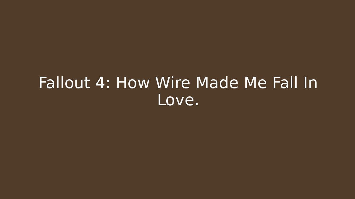 Fallout 4: How Wire Made Me Fall In Love. - Critter Realm
