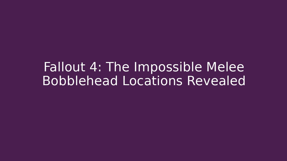 Fallout 4: The Impossible Melee Bobblehead Locations Revealed