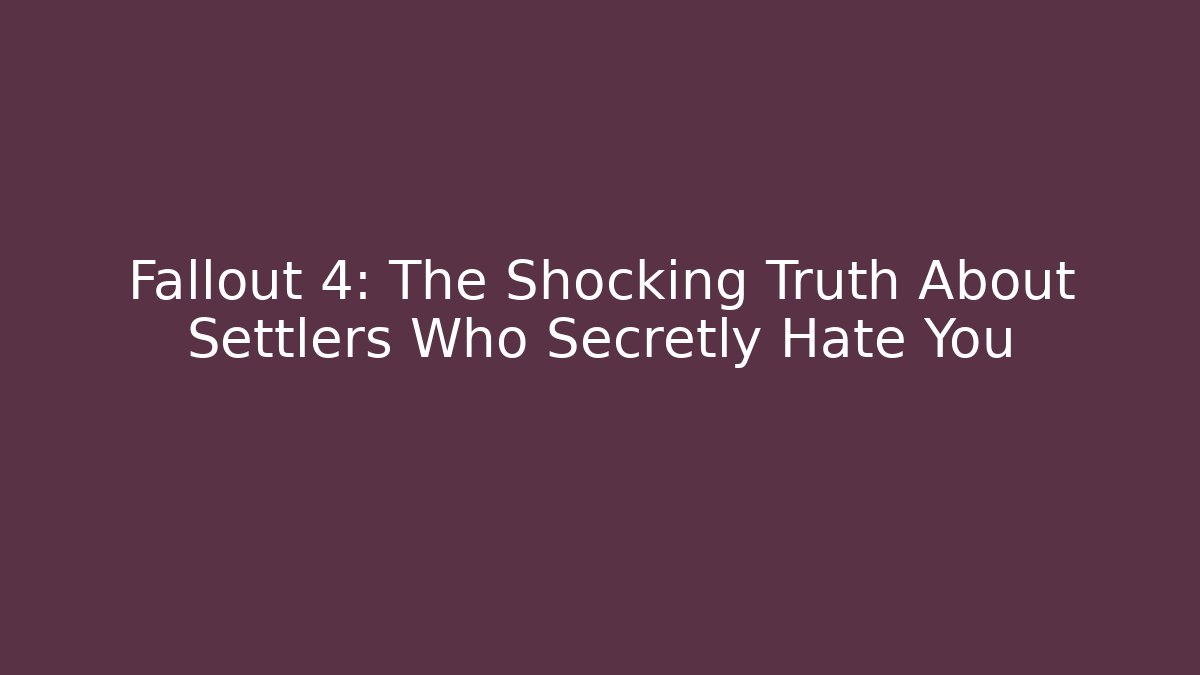 Fallout 4: The Shocking Truth About Settlers Who Secretly Hate You