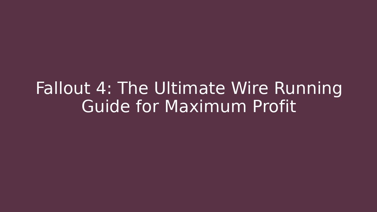 Fallout 4: The Ultimate Wire Running Guide for Maximum Profit