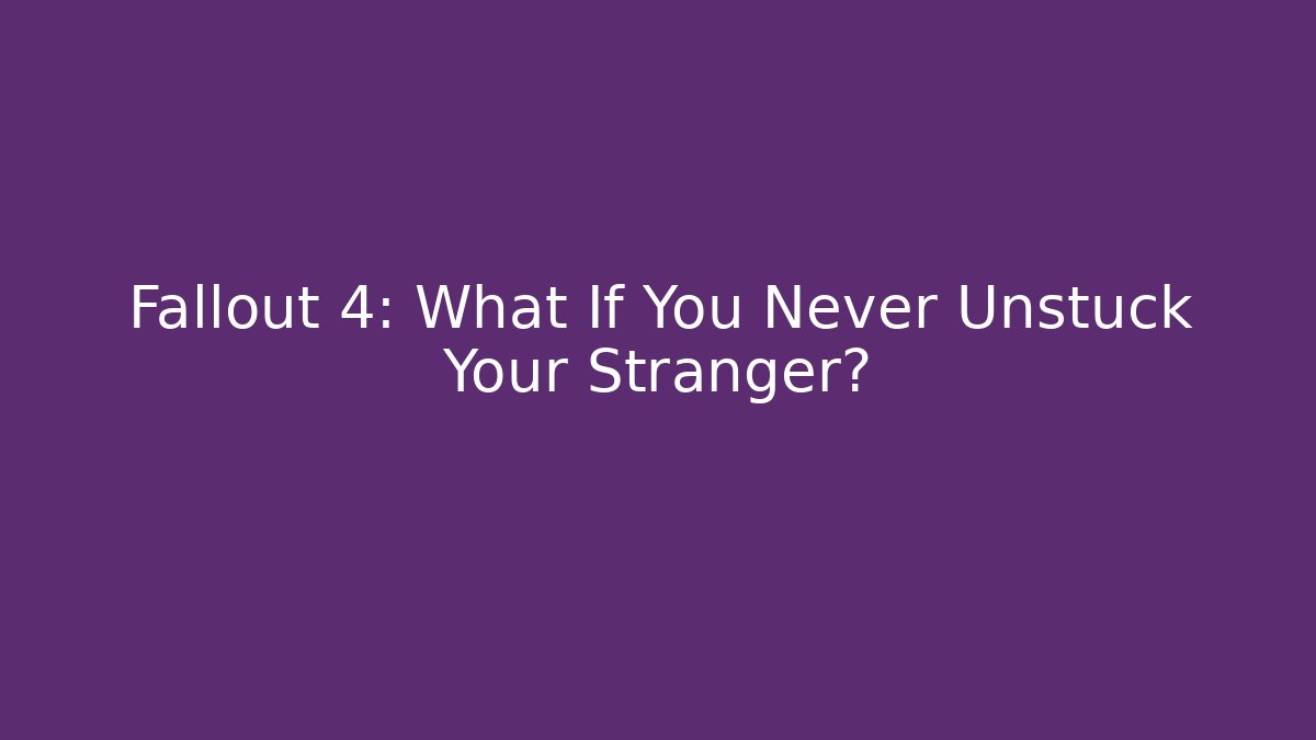 Fallout 4: What If You Never Unstuck Your Stranger?
