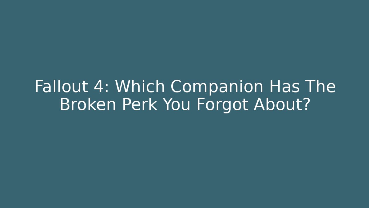 Fallout 4: Which Companion Has The Broken Perk You Forgot About?