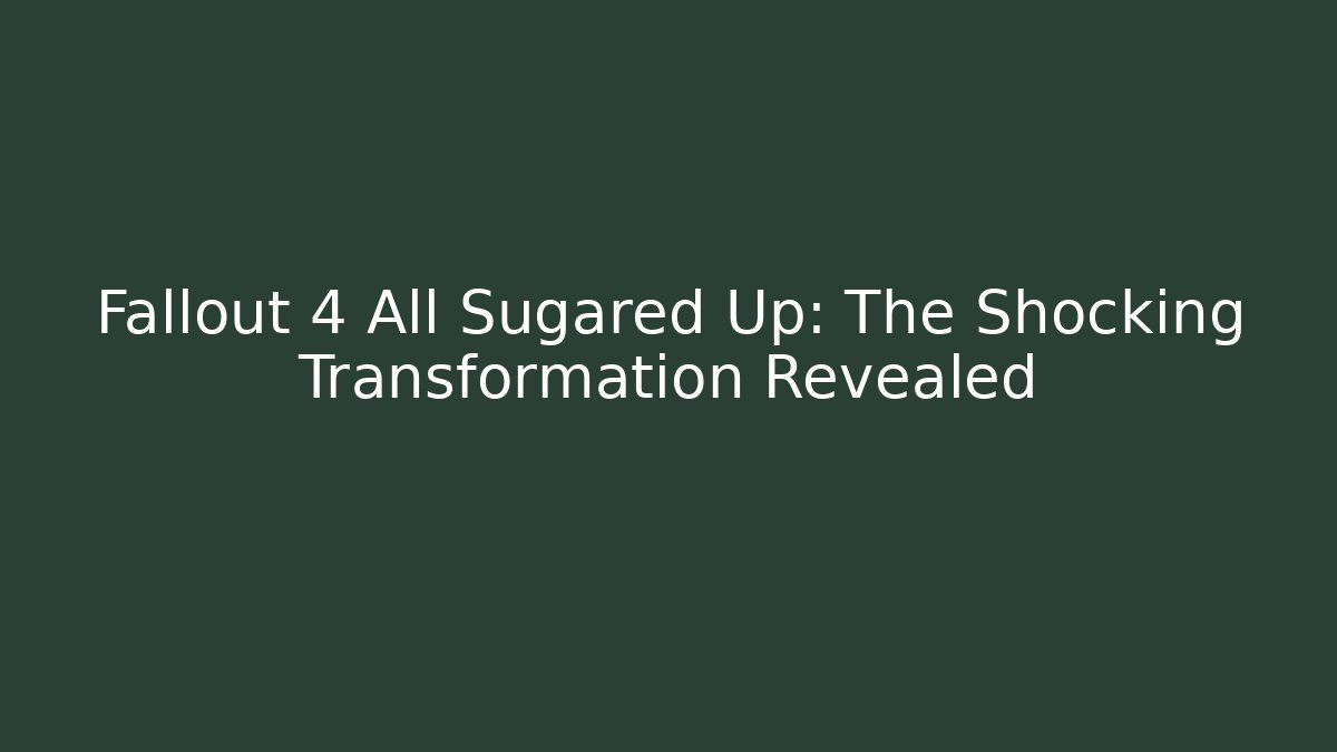 Fallout 4 All Sugared Up: The Shocking Transformation Revealed