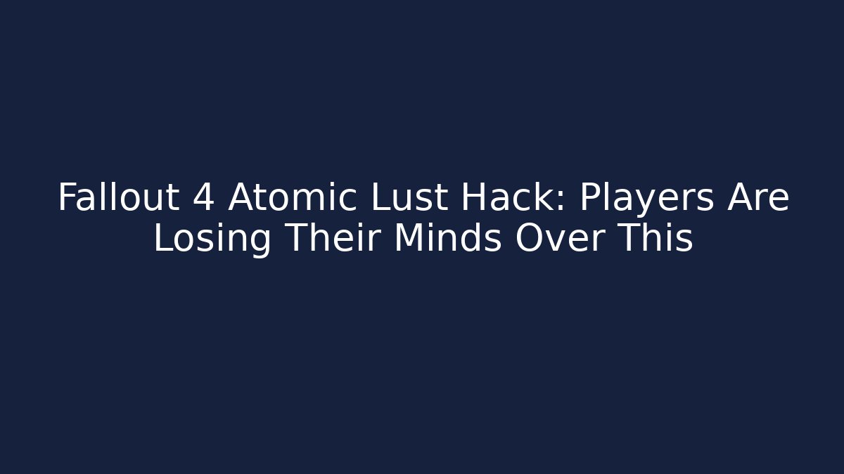 Fallout 4 Atomic Lust Hack: Players Are Losing Their Minds Over This