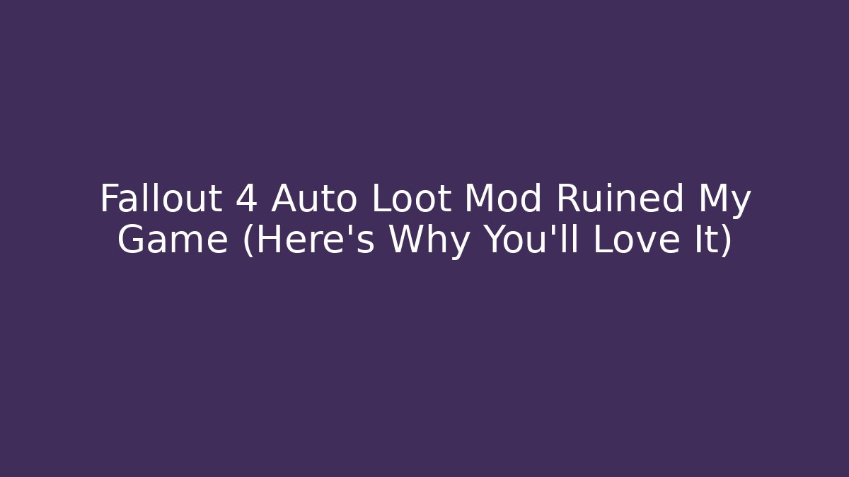 Fallout 4 Auto Loot Mod Ruined My Game (Here’s Why You’ll Love It)
