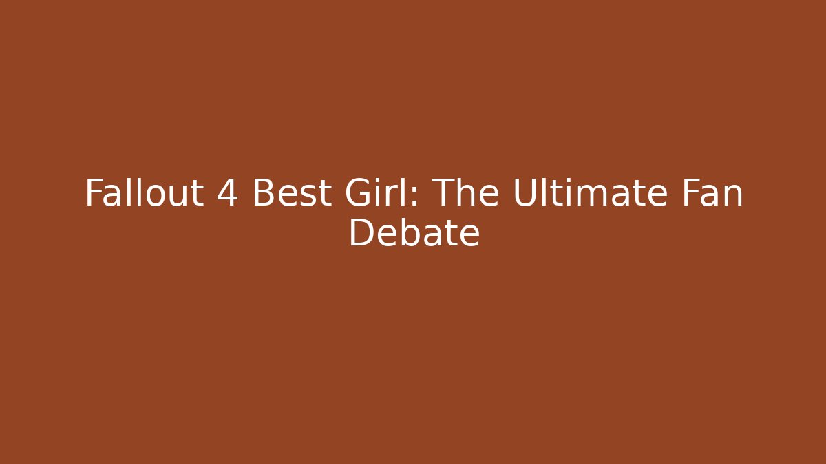 Fallout 4 Best Girl: The Ultimate Fan Debate