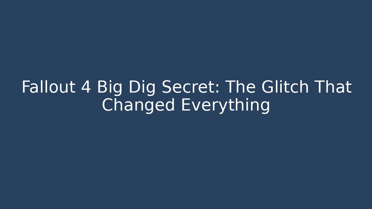 Fallout 4 Big Dig Secret: The Glitch That Changed Everything