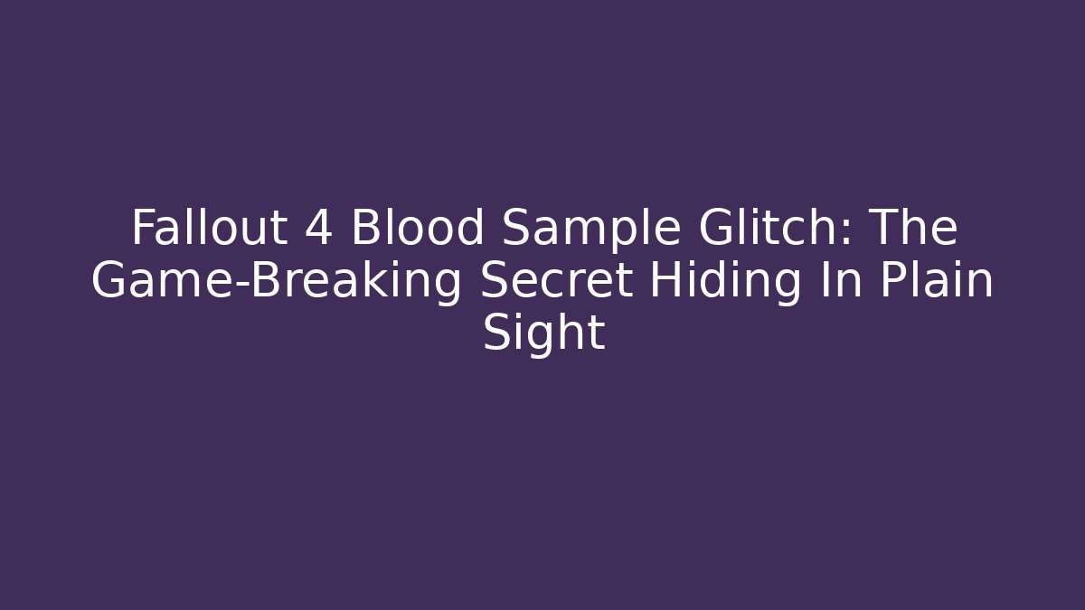 Fallout 4 Blood Sample Glitch: The Game-Breaking Secret Hiding In Plain Sight