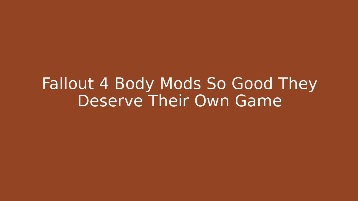 Fallout 4 Body Mods So Good They Deserve Their Own Game
