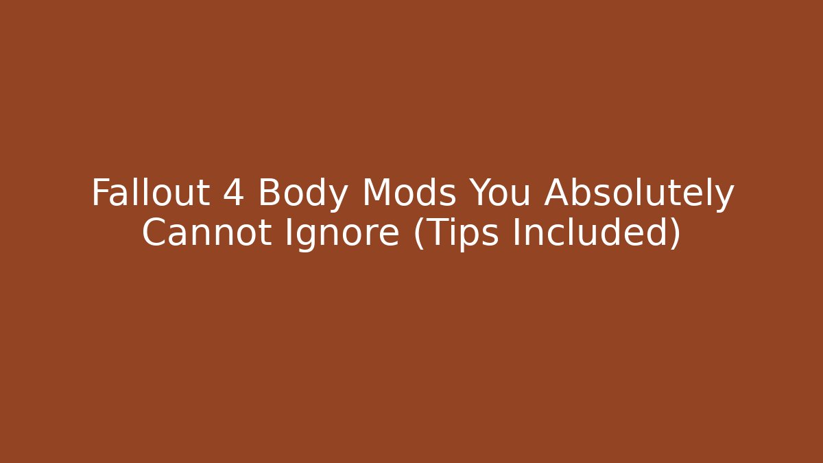 Fallout 4 Body Mods You Absolutely Cannot Ignore (Tips Included)