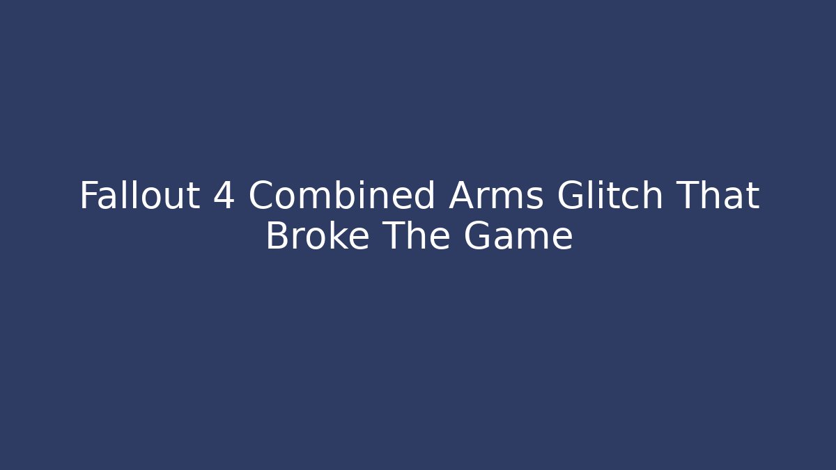 Fallout 4 Combined Arms Glitch That Broke The Game