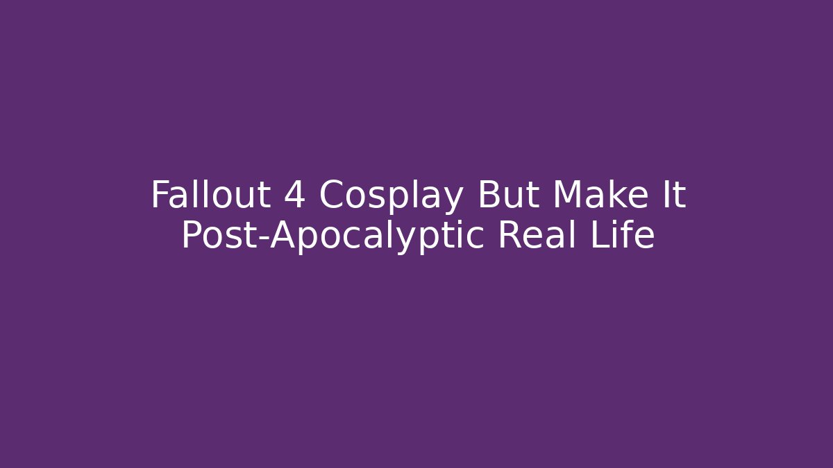 Fallout 4 Cosplay But Make It Post-Apocalyptic Real Life