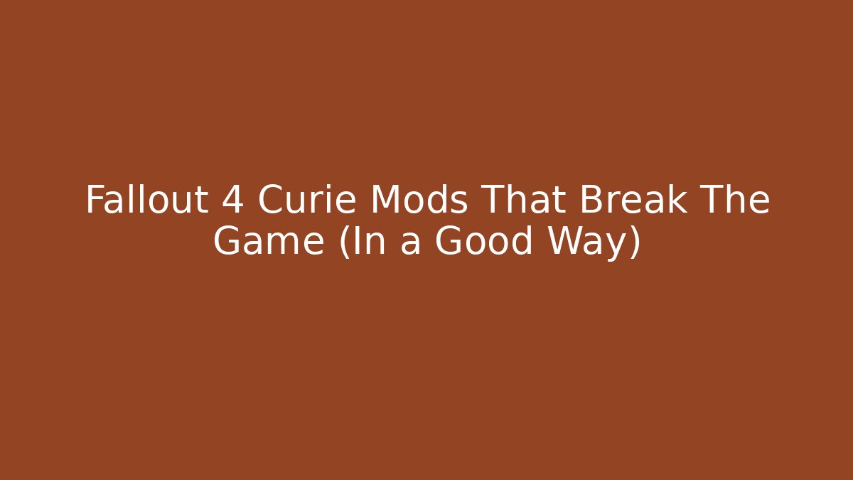 Fallout 4 Curie Mods That Break The Game (In a Good Way)