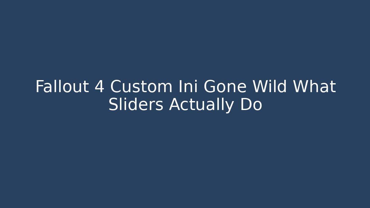 Fallout 4 Custom Ini Gone Wild What Sliders Actually Do - Critter Realm