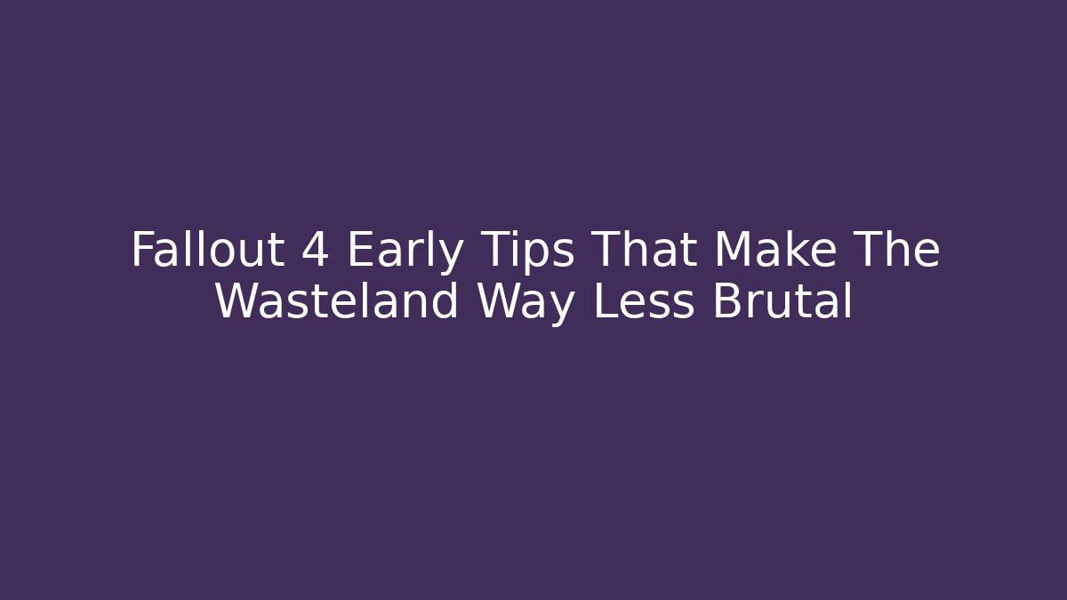 Fallout 4 Early Tips That Make The Wasteland Way Less Brutal