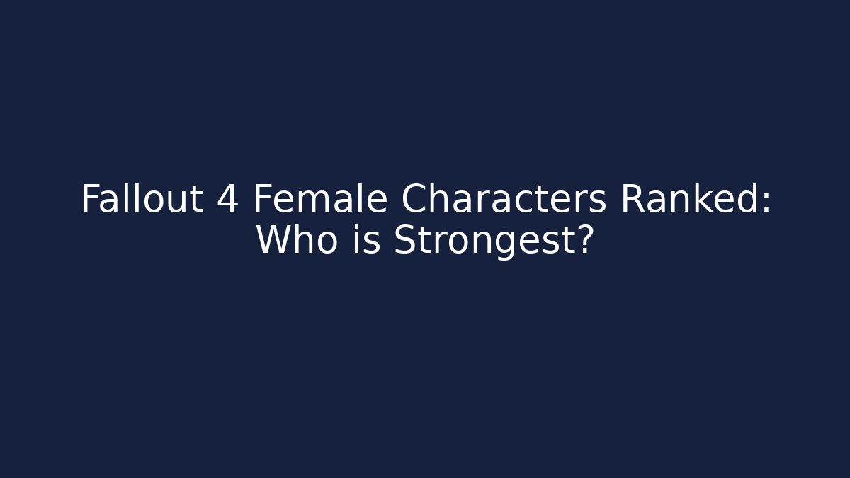 Fallout 4 Female Characters Ranked: Who is Strongest?
