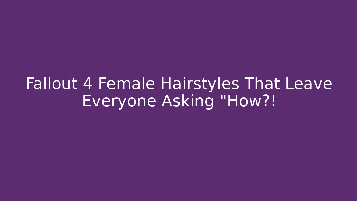 Fallout 4 Female Hairstyles That Leave Everyone Asking "How?!