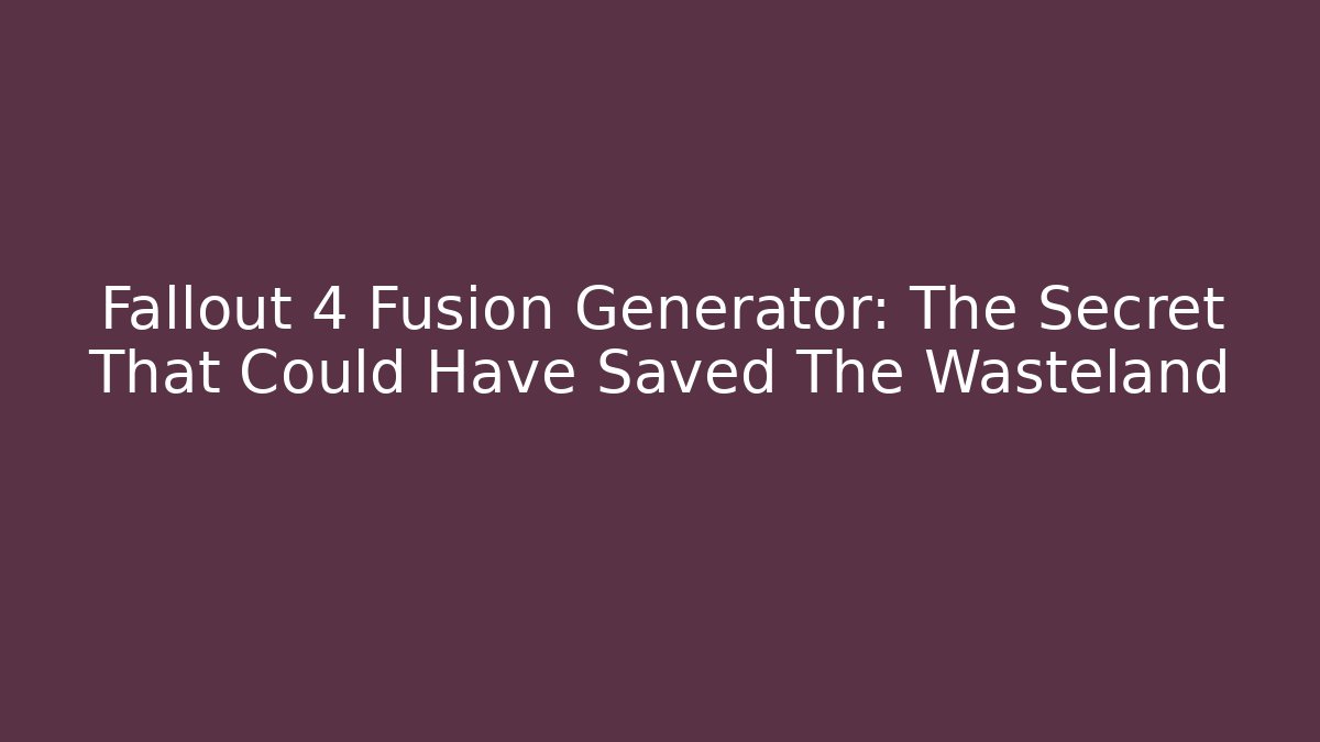Fallout 4 Fusion Generator: The Secret That Could Have Saved The Wasteland