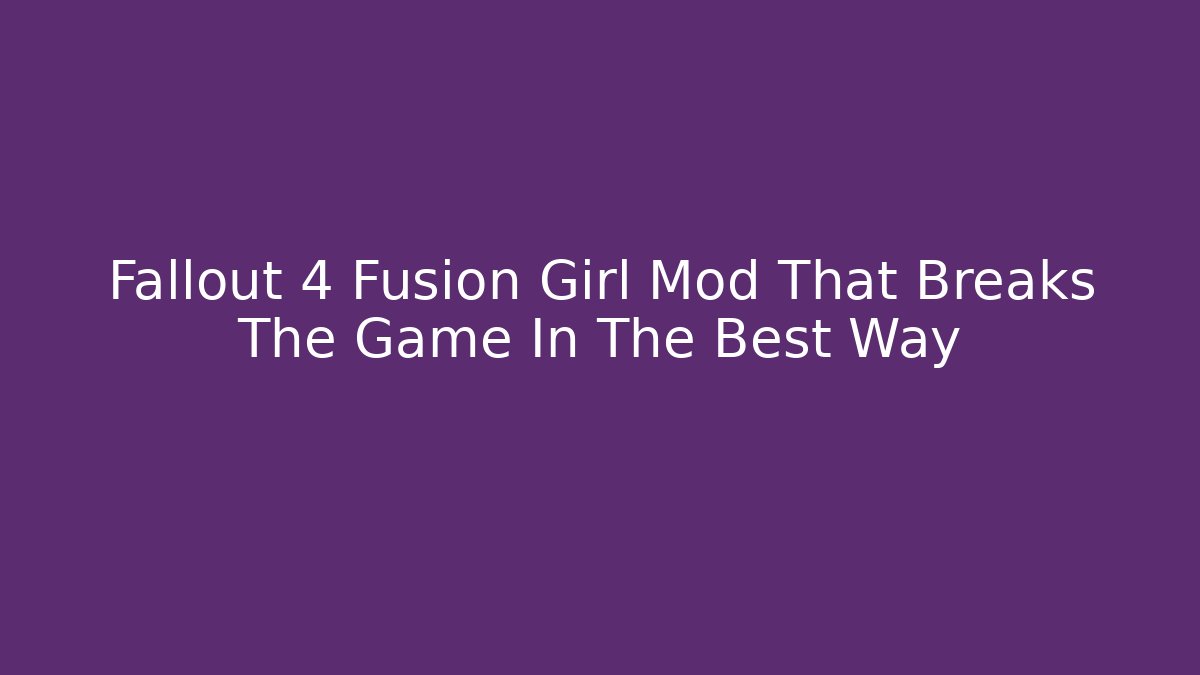 Fallout 4 Fusion Girl Mod That Breaks The Game In The Best Way