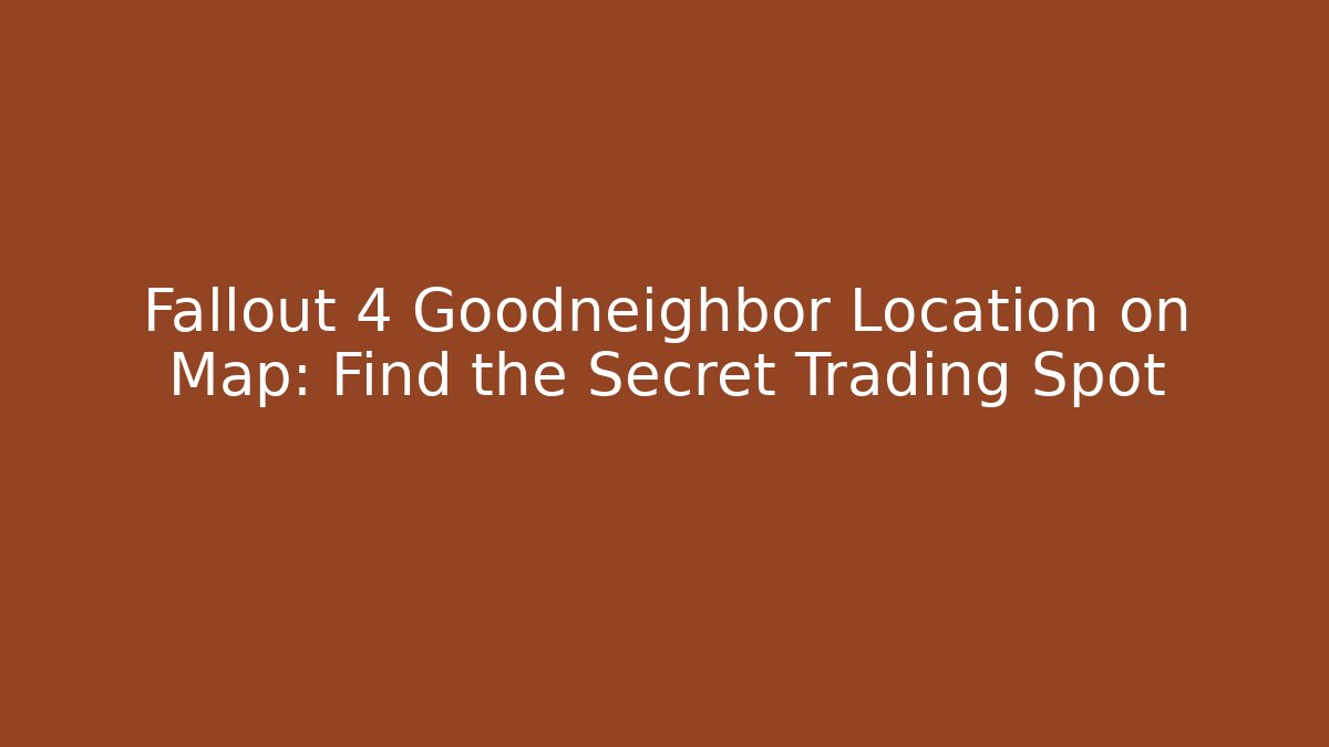 Fallout 4 Goodneighbor Location on Map: Find the Secret Trading Spot