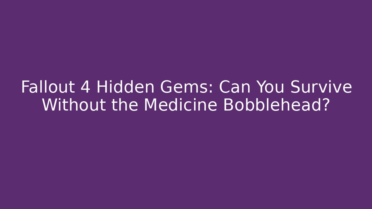 Fallout 4 Hidden Gems: Can You Survive Without the Medicine Bobblehead?